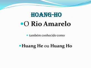 HOANG-HO
O Rio Amarelo
    também conhecido como


 Huang He ou Huang Ho
 