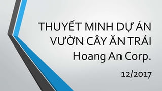 THUYẾT MINH DỰ ÁN
VƯỜN CÂY ĂNTRÁI
Hoang An Corp.
12/2017
 