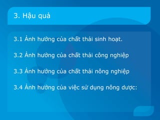 3. Hậu quả


3.1 Ảnh hưởng của chất thải sinh hoạt.

3.2 Ảnh hưởng của chất thải công nghiệp

3.3 Ảnh hưởng của chất thải nông nghiệp

3.4 Ảnh hưởng của việc sử dụng nông dược:
 