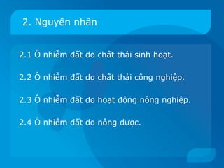 2. Nguyên nhân


2.1 Ô nhiễm đất do chất thải sinh hoạt.

2.2 Ô nhiễm đất do chất thải công nghiệp.

2.3 Ô nhiễm đất do hoạt động nông nghiệp.

2.4 Ô nhiễm đất do nông dược.
 