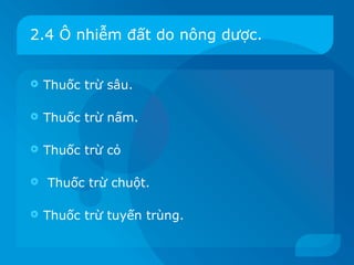 2.4 Ô nhiễm đất do nông dược.


   Thuốc trừ sâu.

   Thuốc trừ nấm.

   Thuốc trừ cỏ

   Thuốc trừ chuột.

   Thuốc trừ tuyến trùng.
 