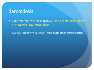 Sarcoidosis
 Confirmatory test for diagnosis: Fine needle node biopsy
 NONCASEATING GRANULOMAS
TX: 90% responsive to what? Think multi-organ inflammation.
 