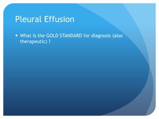 Pleural Effusion
 What is the GOLD STANDARD for diagnosis (also
therapeutic) ?
 