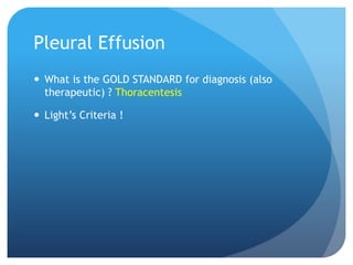 Pleural Effusion
 What is the GOLD STANDARD for diagnosis (also
therapeutic) ? Thoracentesis
 Light’s Criteria !
 
