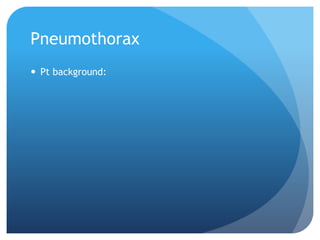 Pneumothorax
 Pt background:
 