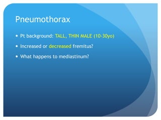 Pneumothorax
 Pt background: TALL, THIN MALE (10-30yo)
 Increased or decreased fremitus?
 What happens to mediastinum?
 