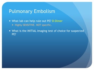 Pulmonary Embolism
 What lab can help rule out PE? D-Dimer
 Highly SENSITIVE. NOT specific.
 What is the INITIAL imaging test of choice for suspected
PE?
 