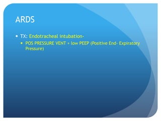 ARDS
 TX: Endotracheal intubation-
 POS PRESSURE VENT + low PEEP (Positive End- Expiratory
Pressure)
 