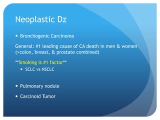 Neoplastic Dz
 Bronchogenic Carcinoma
General: #1 leading cause of CA death in men & women
(>colon, breast, & prostate combined)
**Smoking is #1 factor**
 SCLC vs NSCLC
 Pulmonary nodule
 Carcinoid Tumor
 