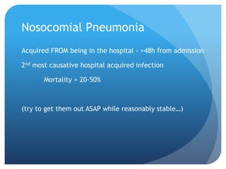 Nosocomial Pneumonia
Acquired FROM being in the hospital - >48h from admission
2nd most causative hospital acquired infection
Mortality = 20-50%
(try to get them out ASAP while reasonably stable…)
 