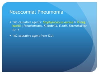 Nosocomial Pneumonia
 *MC causative agents: Staphylococcus aureus & G-neg
bacilli ( Pseudomonas, Klebsiella, E.coli, Enterobacter
sp.,)
 *MC causative agent from ICU:
 