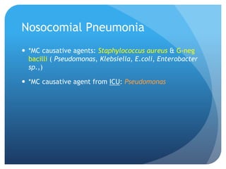 Nosocomial Pneumonia
 *MC causative agents: Staphylococcus aureus & G-neg
bacilli ( Pseudomonas, Klebsiella, E.coli, Enterobacter
sp.,)
 *MC causative agent from ICU: Pseudomonas
 