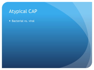 Atypical CAP
 Bacterial vs. viral
 