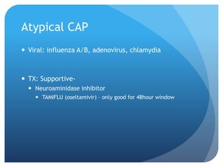 Atypical CAP
 Viral: influenza A/B, adenovirus, chlamydia
 TX: Supportive-
 Neuroaminidase inhibitor
 TAMIFLU (oseltamivir) – only good for 48hour window
 