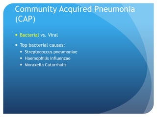 Community Acquired Pneumonia
(CAP)
 Bacterial vs. Viral
 Top bacterial causes:
 Streptococcus pneumoniae
 Haemophilis influenzae
 Moraxella Catarrhalis
 