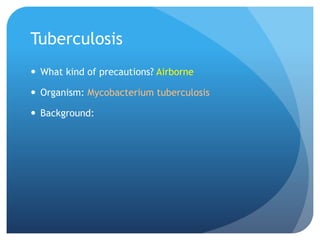 Tuberculosis
 What kind of precautions? Airborne
 Organism: Mycobacterium tuberculosis
 Background:
 
