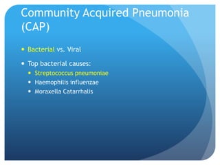 Community Acquired Pneumonia
(CAP)
 Bacterial vs. Viral
 Top bacterial causes:
 Streptococcus pneumoniae
 Haemophilis influenzae
 Moraxella Catarrhalis
 