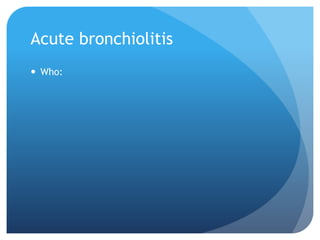 Acute bronchiolitis
 Who:
 