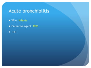 Acute bronchiolitis
 Who: Infants
 Causative agent: RSV
 TX:
 