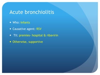 Acute bronchiolitis
 Who: Infants
 Causative agent: RSV
 TX: premies- hospital & ribavirin
 Otherwise, supportive
 