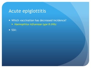 Acute epiglottitis
 Which vaccination has decreased incidence?
 Haemophilus influenzae type B (Hib)
 SSX:
 