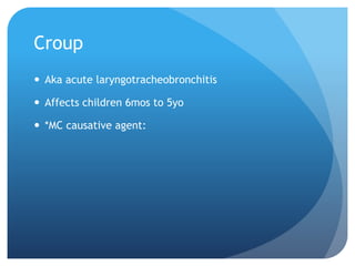 Croup
 Aka acute laryngotracheobronchitis
 Affects children 6mos to 5yo
 *MC causative agent:
 