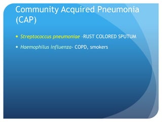 Community Acquired Pneumonia
(CAP)
 Streptococcus pneumoniae –RUST COLORED SPUTUM
 Haemophilus influenza- COPD, smokers
 