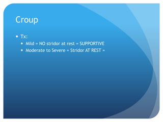 Croup
 Tx:
 Mild = NO stridor at rest = SUPPORTIVE
 Moderate to Severe = Stridor AT REST =
 