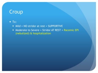 Croup
 Tx:
 Mild = NO stridor at rest = SUPPORTIVE
 Moderate to Severe = Stridor AT REST = Racemic EPI
(nebulized) & hospitalization
 