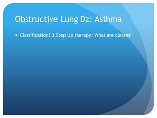 Obstructive Lung Dz: Asthma
 Classification! & Step Up therapy: What are classes?
 
