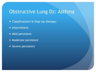 Obstructive Lung Dz: Asthma
 Classification! & Step Up therapy:
 Intermittent
 Mild persistent
 Moderate persistent
 Severe persistent
 