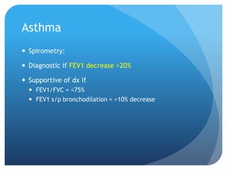 Asthma
 Spirometry:
 Diagnostic if FEV1 decrease >20%
 Supportive of dx if
 FEV1/FVC = <75%
 FEV1 s/p bronchodilation = >10% decrease
 