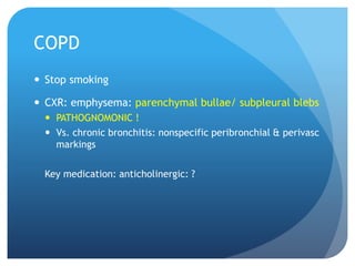 COPD
 Stop smoking
 CXR: emphysema: parenchymal bullae/ subpleural blebs
 PATHOGNOMONIC !
 Vs. chronic bronchitis: nonspecific peribronchial & perivasc
markings
Key medication: anticholinergic: ?
 