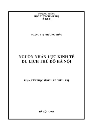 BỘ QUỐC PHÒNG
HỌC VIỆN CHÍNH TRỊ
  
HOÀNG THỊ PHƯƠNG THẢO
NGUỒN NHÂN LỰC KINH TẾ
DU LỊCH THỦ ĐÔ HÀ NỘI
LUẬN VĂN THẠC SĨ KINH TẾ CHÍNH TRỊ
HÀ NỘI - 2013
 