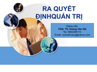 RA QUYẾT
ĐỊNHQUẢN TRỊ
Giảng viên
PGS. TS. Hoàng Văn Hải
Tel: 0983288119
Email: vanhaihoang@yahoo.com
 