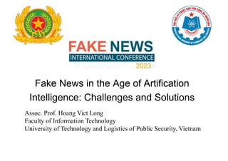 Fake News in the Age of Artification
Intelligence: Challenges and Solutions
Assoc. Prof. Hoang Viet Long
Faculty of Information Technology
University of Technology and Logistics of Public Security, Vietnam
 