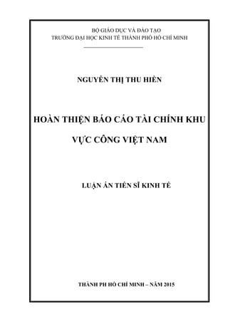 BỘ GIÁO DỤC VÀ ĐÀO TẠO
TRƯỜNG ĐẠI HỌC KINH TẾ THÀNH PHỐ HỒ CHÍ MINH
NGUYỄN THỊ THU HIỀN
HOÀN THIỆN BÁO CÁO TÀI CHÍNH KHU
VỰC CÔNG VIỆT NAM
LUẬN ÁN TIẾN SĨ KINH TẾ
THÀNH PH HỒ CHÍ MINH – NĂM 2015
 