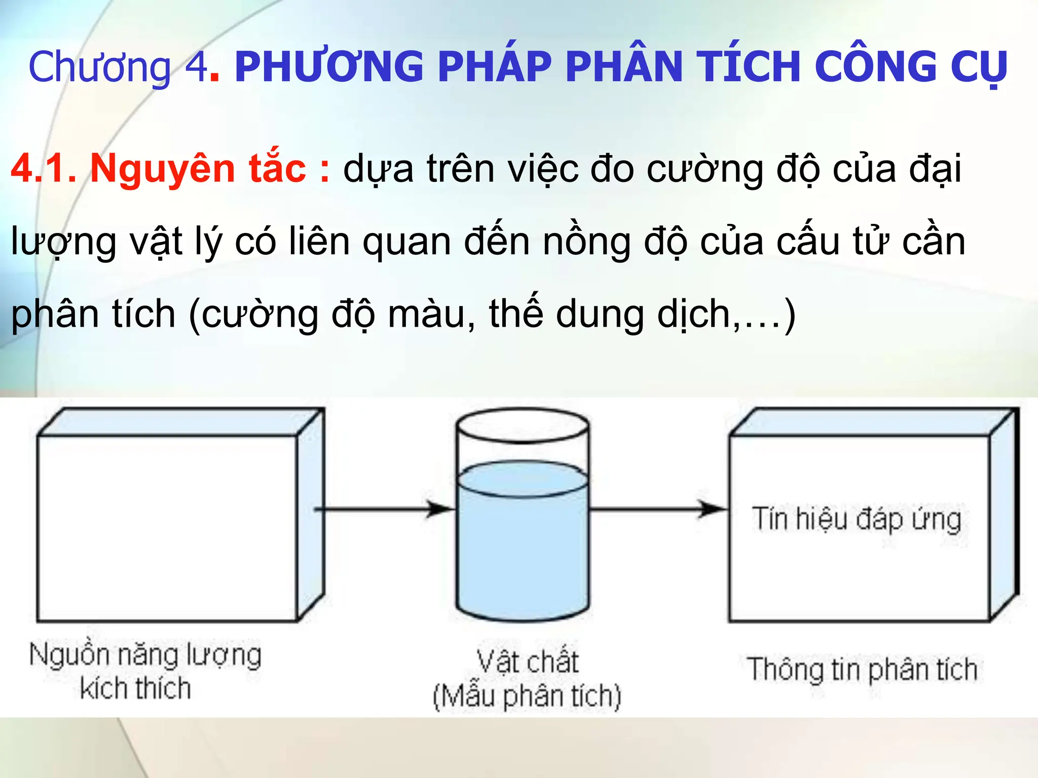 Chương 4. PHƯƠNG PHÁP PHÂN TÍCH CÔNG CỤ
4.1. Nguyên tắc : dựa trên việc đo cường độ của đại
lượng vật lý có liên quan đến nồng độ của cấu tử cần
phân tích (cường độ màu, thế dung dịch,…)
 