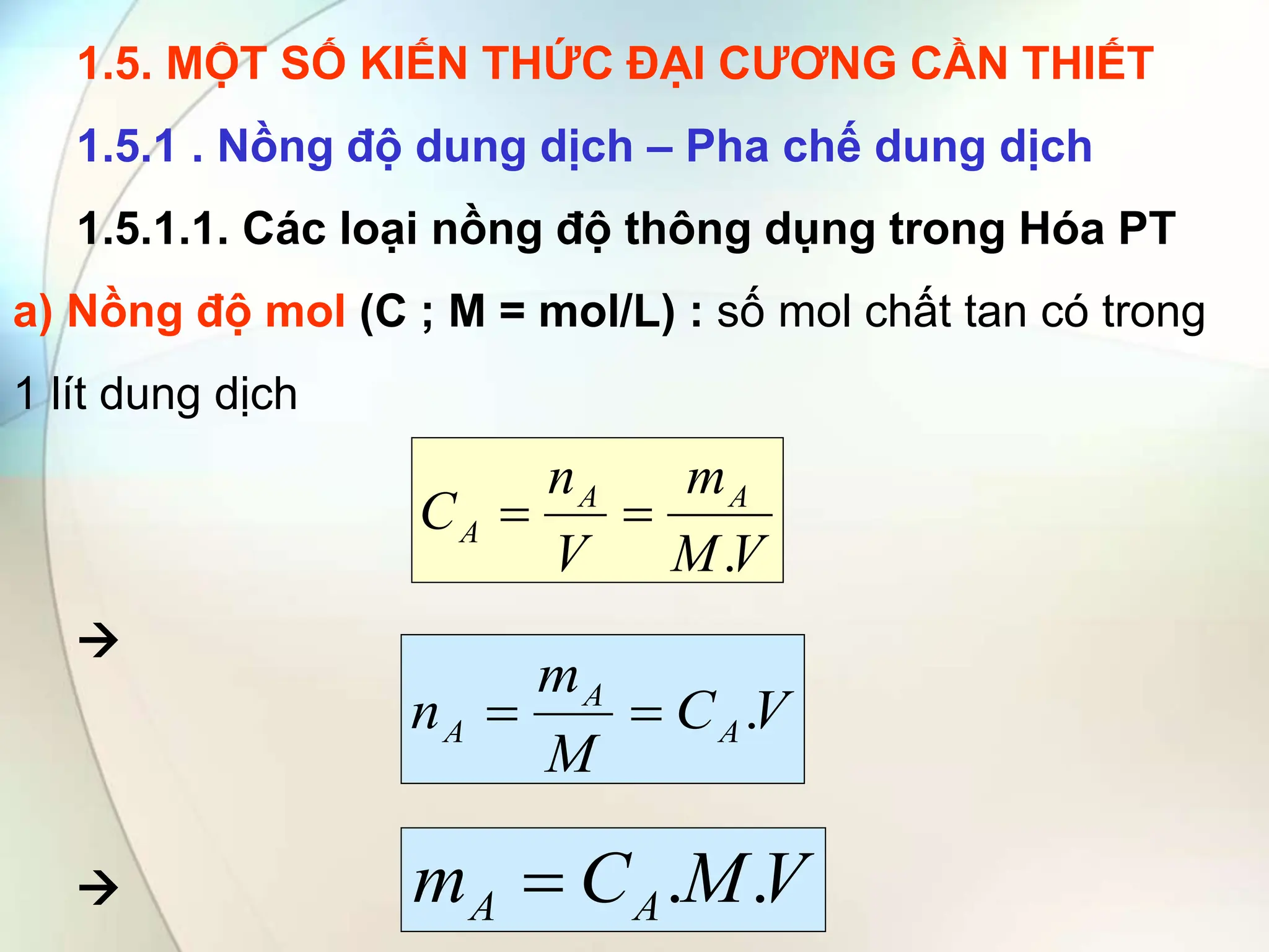 1.5. MỘT SỐ KIẾN THỨC ĐẠI CƯƠNG CẦN THIẾT
1.5.1 . Nồng độ dung dịch – Pha chế dung dịch
1.5.1.1. Các loại nồng độ thông dụng trong Hóa PT
a) Nồng độ mol (C ; M = mol/L) : số mol chất tan có trong
1 lít dung dịch


V
M
m
V
n
C A
A
A
.


V
C
M
m
n A
A
A .


V
M
C
m A
A .
.

 