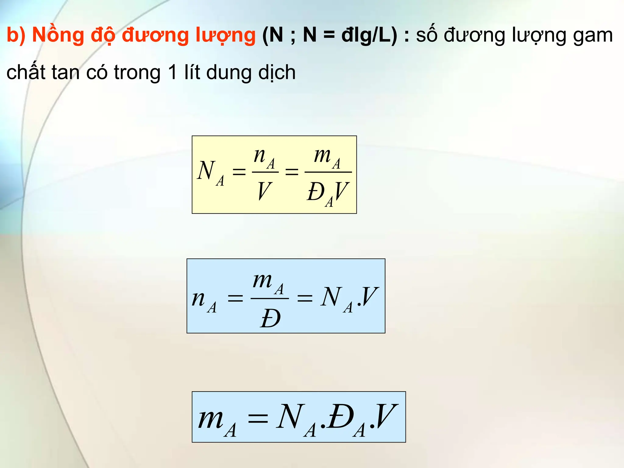 b) Nồng độ đương lượng (N ; N = đlg/L) : số đương lượng gam
chất tan có trong 1 lít dung dịch
V
Đ
m
V
n
N
A
A
A
A 

V
N
Đ
m
n A
A
A .


V
Đ
N
m A
A
A .
.

 