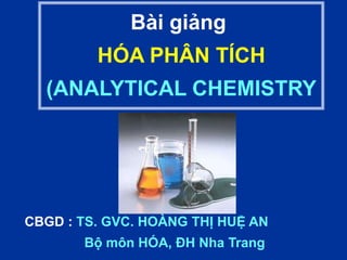 CBGD : TS. GVC. HOÀNG THỊ HUỆ AN
Bộ môn HÓA, ĐH Nha Trang
Bài giảng
HÓA PHÂN TÍCH
(ANALYTICAL CHEMISTRY
 