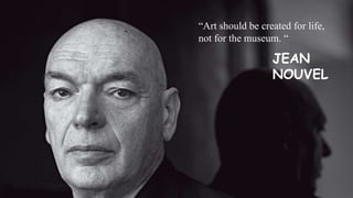 JEAN
NOUVEL
“Art should be created for life,
not for the museum. “
 