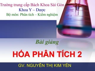 Bài giảng
HÓA PHÂN TÍCH 2
GV. NGUYỄN THỊ KIM YẾN
Trường trung cấp Bách Khoa Sài Gòn
Khoa Y – Dược
Bộ môn: Phân tích – Kiểm nghiệm
 