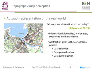 6C. Hoarau, S. Christophe GeoVIS – ISPRS GeoSpatial Week
 Abstract representation of the real world
“All maps are abstrac...