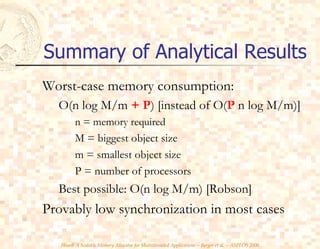 Summary of Analytical Results Worst-case memory consumption: O(n log M/m  + P ) [instead of O( P  n log M/m)] n = memory required M = biggest object size m = smallest object size P = number of processors Best possible: O(n log M/m) [Robson] Provably low synchronization in most cases 