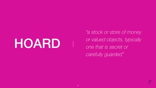 HOARD
“a stock or store of money
or valued objects, typically
one that is secret or
carefully guarded”
2
 