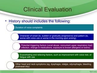 Clinical Evaluation
• History should includes the following:
Other head and neck symptoms (eg, dysphagia, otalgia, odynophagia, bleeding,
postnasal drip)
 