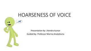 HOARSENESS OF VOICE
Presentation by- Jitendra kumar
Guided by- Professor Marina Anatolevna
 