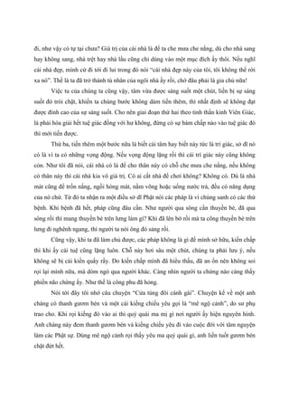 đi, như vậy có tự tại chưa? Giá trị của cái nhà là để ta che mưa che nắng, dù cho nhà sang
hay không sang, nhà trệt hay nhà lầu cũng chỉ dùng vào một mục đích ấy thôi. Nếu nghĩ
cái nhà đẹp, mình cứ đi tới đi lui trong đó nói “cái nhà đẹp này của tôi, tôi không thể rời
xa nó”. Thế là ta đã trở thành tù nhân của ngôi nhà ấy rồi, chớ đâu phải là gia chủ nữa!
Việc tu của chúng ta cũng vậy, tâm vừa được sáng suốt một chút, liền bị sự sáng
suốt đó trói chặt, khiến ta chùng bước không dám tiến thêm, thì nhất định sẽ không đạt
được đỉnh cao của sự sáng suốt. Cho nên giai đoạn thứ hai theo tinh thần kinh Viên Giác,
là phải hóa giải hết tuệ giác đồng với hư không, đừng có sự bám chấp nào vào tuệ giác đó
thì mới tiến được.
Thứ ba, tiến thêm một bước nữa là biết cái tâm hay biết này tức là trí giác, sở dĩ nó
có là vì ta có những vọng động. Nếu vọng động lặng rồi thì cái trí giác này cũng không
còn. Như tôi đã nói, cái nhà có là để cho thân này có chỗ che mưa che nắng, nếu không
có thân này thì cái nhà kia vô giá trị. Có ai cất nhà để chơi không? Không có. Dù là nhà
mát cũng để trốn nắng, ngồi hóng mát, nằm võng hoặc uống nước trà, đều có năng dụng
của nó chứ. Từ đó ta nhận ra một điều sở dĩ Phật nói các pháp là vì chúng sanh có các thứ
bệnh. Khi bệnh đã hết, pháp cũng đâu cần. Như người qua sông cần thuyền bè, đã qua
sông rồi thì mang thuyền bè trên lưng làm gì? Khi đã lên bờ rồi mà ta cõng thuyền bè trên
lưng đi nghênh ngang, thì người ta nói ông đó sảng rồi.
Cũng vậy, khi ta đã làm chủ được, các pháp không là gì để mình sở hữu, kiến chấp
thì khi ấy cái tuệ cũng lặng luôn. Chỗ này hơi sâu một chút, chúng ta phải lưu ý, nếu
không sẽ bị cái kiến quấy rầy. Do kiến chấp mình đã hiểu thấu, đã an ổn nên không soi
rọi lại mình nữa, mà dòm ngó qua người khác. Càng nhìn người ta chừng nào càng thấy
phiền não chừng ấy. Như thế là công phu đã hỏng.
Nói tới đây tôi nhớ câu chuyện “Cửa tùng đôi cánh gài”. Chuyện kể về một anh
chàng có thanh gươm bén và một cái kiếng chiếu yêu gọi là “mê ngộ cảnh”, do sư phụ
trao cho. Khi rọi kiếng đó vào ai thì quỷ quái ma mị gì nơi người ấy hiện nguyên hình.
Anh chàng này đem thanh gươm bén và kiếng chiếu yêu đi vào cuộc đời với tâm nguyện
làm các Phật sự. Dùng mê ngộ cảnh rọi thấy yêu ma quỷ quái gì, anh liền tuốt gươm bén
chặt đứt hết.
 
