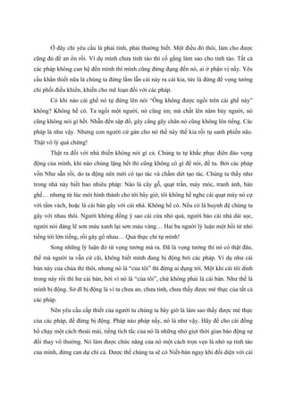 Ở đây chỉ yêu cầu là phải tỉnh, phải thường biết. Một điều đó thôi, làm cho được
cũng đủ để an ổn rồi. Ví dụ mình chưa tỉnh táo thì cố gắng làm sao cho tỉnh táo. Tất cả
các pháp không can hệ đến mình thì mình cũng đừng đụng đến nó, ai ở phận vị nấy. Yêu
cầu khẩn thiết nữa là chúng ta đừng lầm lẫn cái này ra cái kia, tức là đừng để vọng tưởng
chi phối điều khiển, khiến cho mê loạn đối với các pháp.
Có khi nào cái ghế nó tự đứng lên nói “Ông không được ngồi trên cái ghế này”
không? Không hề có. Ta ngồi một người, nó cũng im; mà chất lên năm bảy người, nó
cũng không nói gì hết. Nhẫn đến sập đổ, gãy cẳng gãy chân nó cũng không lên tiếng. Các
pháp là như vậy. Nhưng con người cứ gán cho nó thế này thế kia rồi tự sanh phiền não.
Thật vô lý quá chừng!
Thật ra đối với nhà thiền không nói gì cả. Chúng ta tự khắc phục điên đảo vọng
động của mình, khi nào chúng lặng hết thì cũng không có gì để nói, để tu. Bởi các pháp
vốn Như sẵn rồi, do ta động nên mới có tạo tác và chấm dứt tạo tác. Chúng ta thấy như
trong nhà này biết bao nhiêu pháp: Nào là cây gỗ, quạt trần, máy móc, tranh ảnh, bàn
ghế… nhưng từ lúc mới hình thành cho tới bây giờ, tôi không hề nghe cái quạt máy nó cự
với tấm vách, hoặc là cái bàn gây với cái nhà. Không hề có. Nếu có là huynh đệ chúng ta
gây với nhau thôi. Người không đồng ý sao cái cửa nhỏ quá, người bảo cái nhà dài sọc,
người nói đáng lẽ sơn màu xanh lại sơn màu vàng… Hai ba người lý luận một hồi từ nhỏ
tiếng tới lớn tiếng, rồi gây gổ nhau… Quả thực chỉ tự mình!
Song những lý luận đó từ vọng tưởng mà ra. Đã là vọng tưởng thì nó có thật đâu,
thế mà người ta vẫn cứ cãi, không biết mình đang bị động bởi các pháp. Ví dụ như cái
bàn này của chùa thì thôi, nhưng nó là “của tôi” thì đừng ai đụng tới. Một khi cái tôi dính
trong này rồi thì hư cái bàn, bởi vì nó là “của tôi”, chứ không phải là cái bàn. Như thế là
mình bị động. Sở dĩ bị động là vì ta chưa an, chưa tỉnh, chưa thấy được mé thực của tất cả
các pháp.
Nên yêu cầu cấp thiết của người tu chúng ta bây giờ là làm sao thấy được mé thực
của các pháp, để đừng bị động. Pháp nào pháp nấy, nó là như vậy. Hãy để cho cái đồng
hồ chạy một cách thoải mái, tiếng tích tắc của nó là những nhỏ giọt thời gian báo động sự
đổi thay vô thường. Nó làm được chức năng của nó một cách trọn vẹn là nhờ sự tỉnh táo
của mình, đừng can dự chi cả. Được thế chúng ta sẽ có Niết-bàn ngay khi đối diện với cái
 